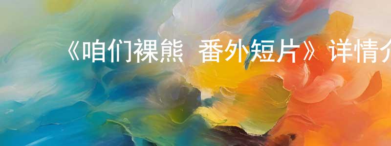 ﻿陈良忠的个人影视圈,﻿《咱们裸熊 番外短片》详情介绍_咱们裸熊 番外短片已完结在线观看_咱们裸熊 番外短片迅雷下载_欧美动漫